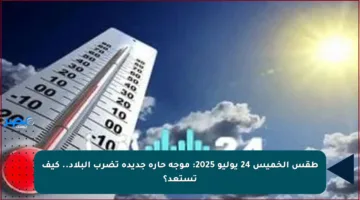 طقس الخميس 24 يوليو 2025: موجة حارة جديدة تضرب البلاد.. كيف تستعد؟